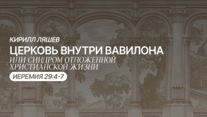 ЦЕРКОВЬ ВНУТРИ ВАВИЛОНА или Синдром отложенной христианской жизни — Иеремия 29:4-7 | Кирилл Ляшев