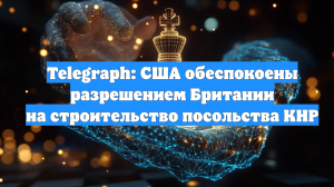 Telegraph: США обеспокоены разрешением Британии на строительство посольства КНР