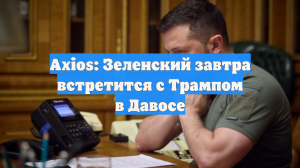 Axios: Трамп встретится с Зеленским 22 января