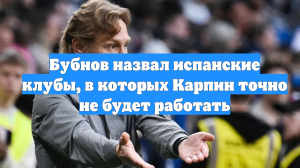 Бубнов назвал испанские клубы, в которых Карпин точно не будет работать