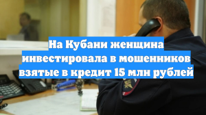 На Кубани женщина инвестировала в мошенников взятые в кредит 15 млн рублей