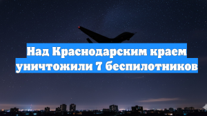 Над Краснодарским краем уничтожили 7 беспилотников