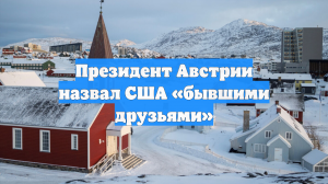 Президент Австрии дер Беллен отрёкся от дружбы с США из-за Гренландии