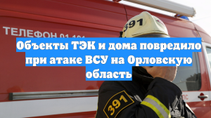 Объекты ТЭК и дома повредило при атаке ВСУ на Орловскую область