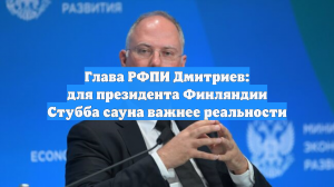 Глава РФПИ Дмитриев: для президента Финляндии Стубба сауна важнее реальности