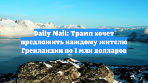 Daily Mail: Трамп хочет предложить каждому жителю Гренландии по 1 млн долларов