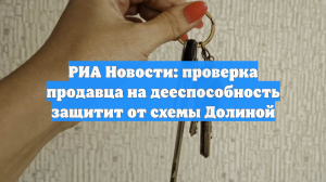 РИА Новости: проверка продавца на дееспособность защитит от схемы Долиной