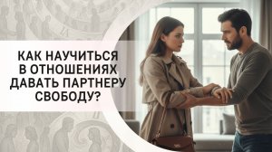 Как научиться в отношениях давать партнеру свободу?