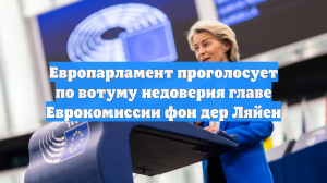 Европарламент проголосует по вотуму недоверия главе Еврокомиссии фон дер Ляйен