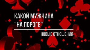 КАКОЙ МУЖЧИНА "НА ПОРОГЕ" БУДУТ ЛИ НОВЫЕ ОТНОШЕНИЯ?