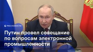 Путин провел совещание по вопросам электронной промышленности