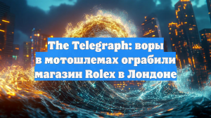 The Telegraph: воры в мотошлемах ограбили магазин Rolex в Лондоне