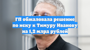 ГП обжаловала решение по иску к Тимуру Иванову на 1,2 млрд рублей