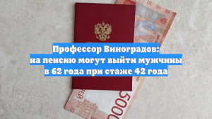 Профессор Виноградов: на пенсию могут выйти мужчины в 62 года при стаже 42 года