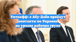 Уиткофф: в Абу-Даби пройдут контакты по Украине на уровне рабочих групп
