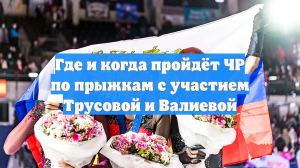 Где и когда пройдёт ЧР по прыжкам с участием Трусовой и Валиевой