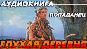 ПОПАДАНЕЦ АУДИОКНИГА:ГЛУХАЯ ДЕРЕВНЯ #аудиокнига #аудиокниги #попаданцы