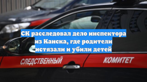 СК расследовал дело инспектора из Канска, где родители истязали и убили детей
