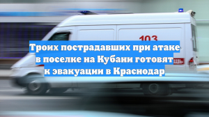 Троих пострадавших при атаке в поселке на Кубани готовят к эвакуации в Краснодар