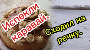 22-01-2026 Испекли каравай.Сходил на речку.