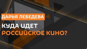 Дарья Лебедева. Куда идет российское кино?
