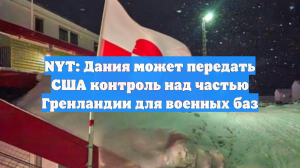 NYT: Дания может передать США контроль над частью Гренландии для военных баз