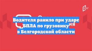 Водителя ранило при ударе БПЛА по грузовику в Белгородской области