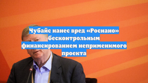 Чубайс нанес вред «Роснано» бесконтрольным финансированием неприменимого проекта