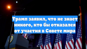 Трамп заявил, что не знает никого, кто бы отказался от участия в Совете мира
