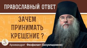ЗАЧЕМ ПРИНИМАТЬ КРЕЩЕНИЕ ?  Архимандрит Феофилакт (Безукладников)