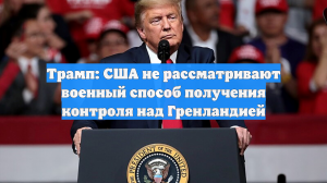 Трамп: США не рассматривают военный способ получения контроля над Гренландией