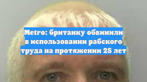 Metro: британку обвинили в использовании рабского труда на протяжении 25 лет