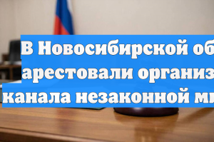 В Новосибирской области арестовали организатора канала незаконной миграции