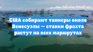 США собирают танкеры около Венесуэлы — ставки фрахта растут на всех маршрутах