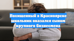 Похищенный в Красноярске школьник оказался сыном крупного бизнесмена