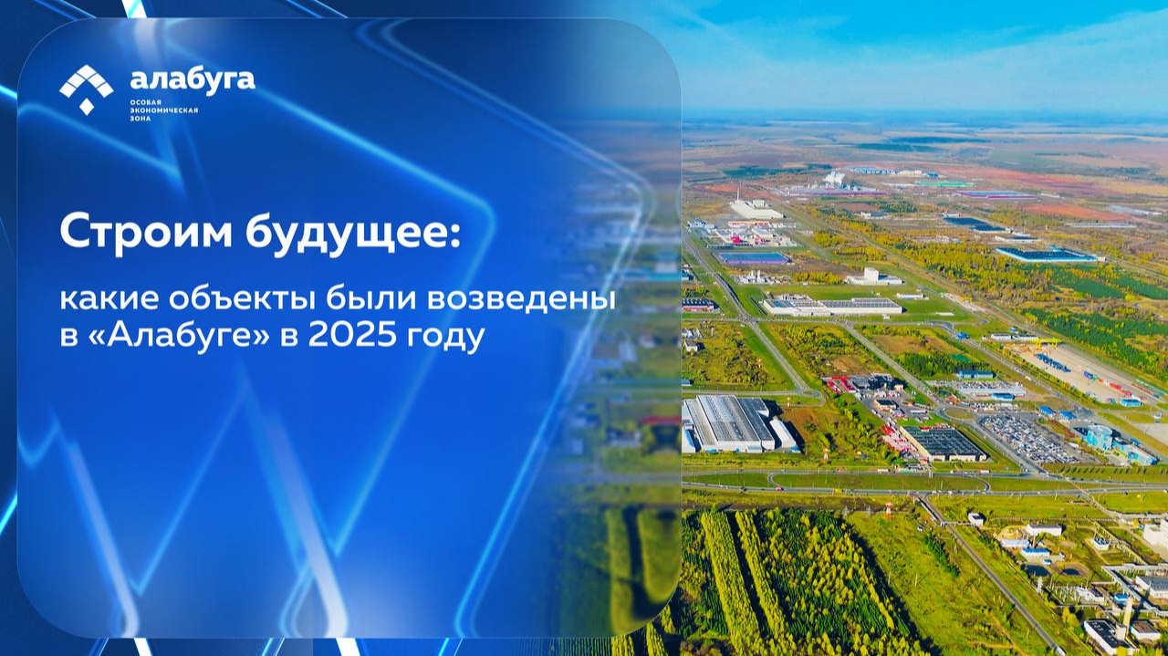 Строим будущее: какие объекты были возведены в Алабуге в 2025 году