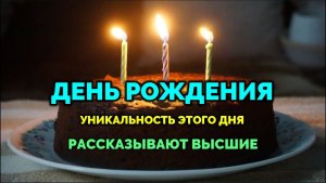 ДЕНЬ РОЖДЕНИЯ. УНИКАЛЬНОСТЬ ЭТОГО ДНЯ. ГОВОРЯТ ВЫСШИЕ