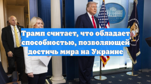 Трамп считает, что обладает способностью, позволяющей достичь мира на Украине