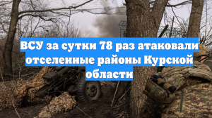 ВСУ за сутки 78 раз атаковали отселенные районы Курской области