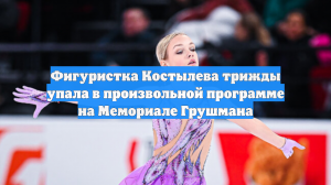 Фигуристка Костылева трижды упала в произвольной программе на Мемориале Грушмана