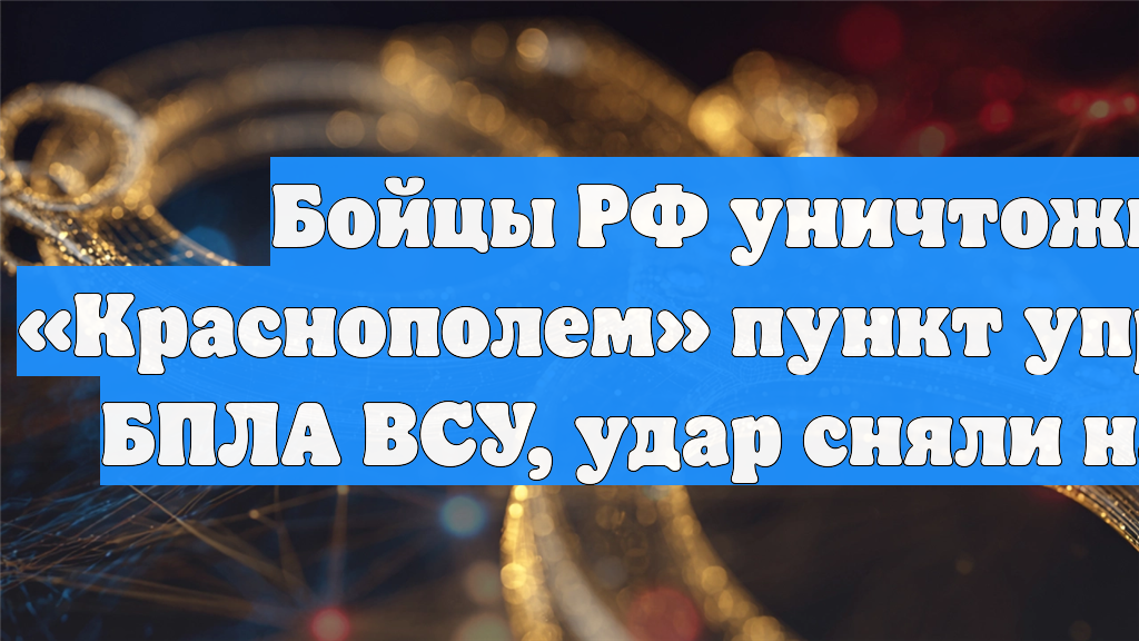 Бойцы РФ уничтожили «Краснополем» пункт управления БПЛА ВСУ, удар сняли на видео смотреть онлайн