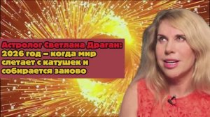 Астролог Светлана Драган: 2026 год – когда мир слетает с катушек и собирается заново