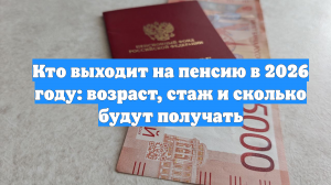 Кто выходит на пенсию в 2026 году: возраст, стаж и сколько будут получать