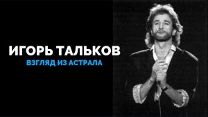 ИГОРЬ ТАЛЬКОВ. ВЗГЛЯД ИЗ АСТРАЛА