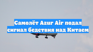 Самолёт Azur Air подал сигнал бедствия над Китаем