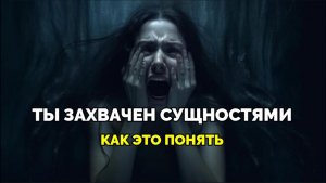 ТЫ ЗАХВАЧЕН СУЩНОСТЯМИ. КАК ЭТО ПОНЯТЬ