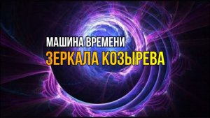 МАШИНА ВРЕМЕНИ. ЗЕРКАЛА КОЗЫРЕВА