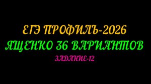 ЕГЭ ПРОФИЛЬ-2026. ЯЩЕНКО 36 ВАРИАНТОВ.ЗАДАНИЕ-12