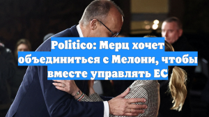 Politico: Мерц хочет объединиться с Мелони, чтобы вместе управлять ЕС