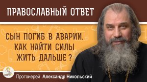 Сын погиб в аварии. Как найти силы жить дальше ?  Протоиерей Александр Никольский